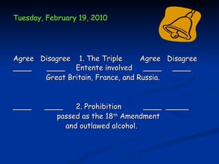 Tuesday, February 19, 2010




Agree Disagree 1. The Triple       Agree Disagree
____    ____ Entente involved ____ ____
       Great Britain, France, and Russia.


____    ____    2. Prohibition     ____ _____
           passed as the 18th Amendment
             and outlawed alcohol.
 