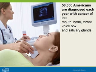 50,000 Americans
are diagnosed each
year with cancer of
the
mouth, nose, throat,
voice box
and salivary glands.




       Adena Health Systems   1
 