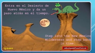 Step into the New Mexico
Wilderness and step back
in time.
Entra en el Desierto de
Nuevo México y da un
paso atrás en el tiempo.
12-10-2015 LaBoutiquedelPowerPoint.net
 