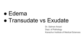 ● Edema
● Transudate vs Exudate
Dr. Salman Ansari
Dept. of Pathology
Kanachur Institute of Medical Sciences
 