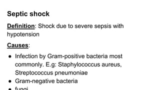 Septic shock
Definition: Shock due to severe sepsis with
hypotension
Causes:
● Infection by Gram-positive bacteria most
commonly. E.g: Staphylococcus aureus,
Streptococcus pneumoniae
● Gram-negative bacteria
 