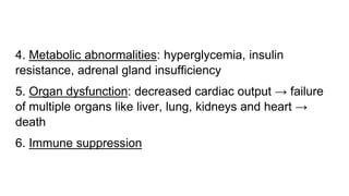 4. Metabolic abnormalities: hyperglycemia, insulin
resistance, adrenal gland insufficiency
5. Organ dysfunction: decreased cardiac output → failure
of multiple organs like liver, lung, kidneys and heart →
death
6. Immune suppression
 