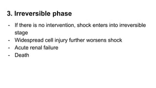 3. Irreversible phase
- If there is no intervention, shock enters into irreversible
stage
- Widespread cell injury further worsens shock
- Acute renal failure
- Death
 