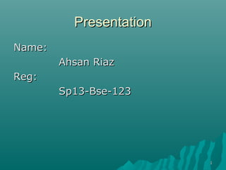 PresentationPresentation
Name:Name:
Ahsan RiazAhsan Riaz
Reg:Reg:
Sp13-Bse-123Sp13-Bse-123
11
 