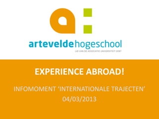 EXPERIENCE ABROAD!
INFOMOMENT ‘INTERNATIONALE TRAJECTEN’
             04/03/2013
 