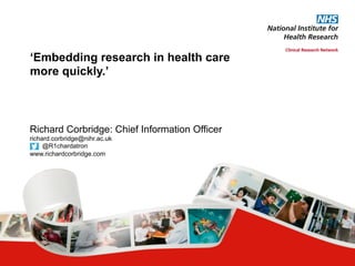 Richard Corbridge: Chief Information Officer
richard.corbridge@nihr.ac.uk
@R1chardatron
www.richardcorbridge.com
‘Embedding research in health care
more quickly.’
 