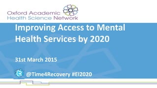 Improving Access to Mental
Health Services by 2020
31st March 2015
@Time4Recovery #EI2020
 