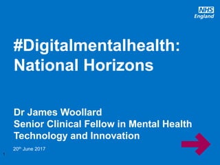 www.england.nhs.uk
#Digitalmentalhealth:
National Horizons
Dr James Woollard
Senior Clinical Fellow in Mental Health
Technology and Innovation
20th June 2017
1
 
