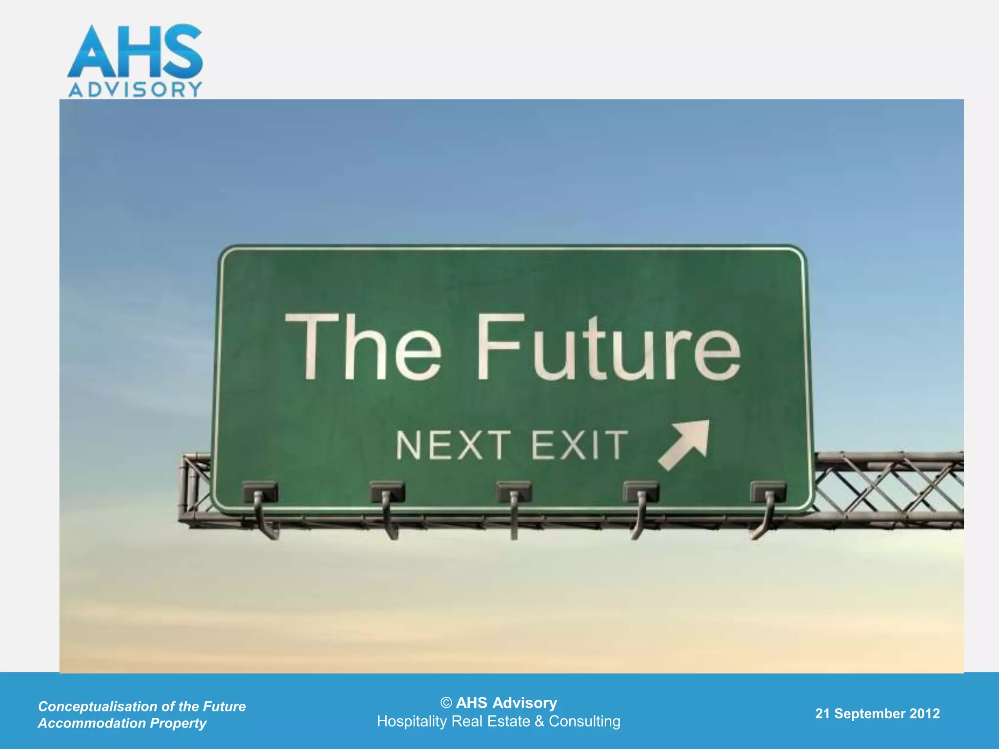 Conceptualisation of the Future             © AHS Advisory
                                                                         21 September 2012
Accommodation Property            Hospitality Real Estate & Consulting
 