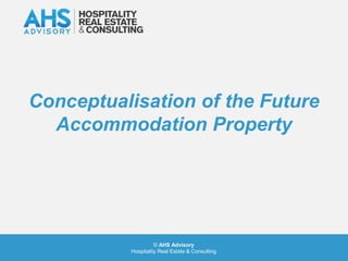 Conceptualisation of the Future
  Accommodation Property




                    © AHS Advisory
          Hospitality Real Estate & Consulting
 