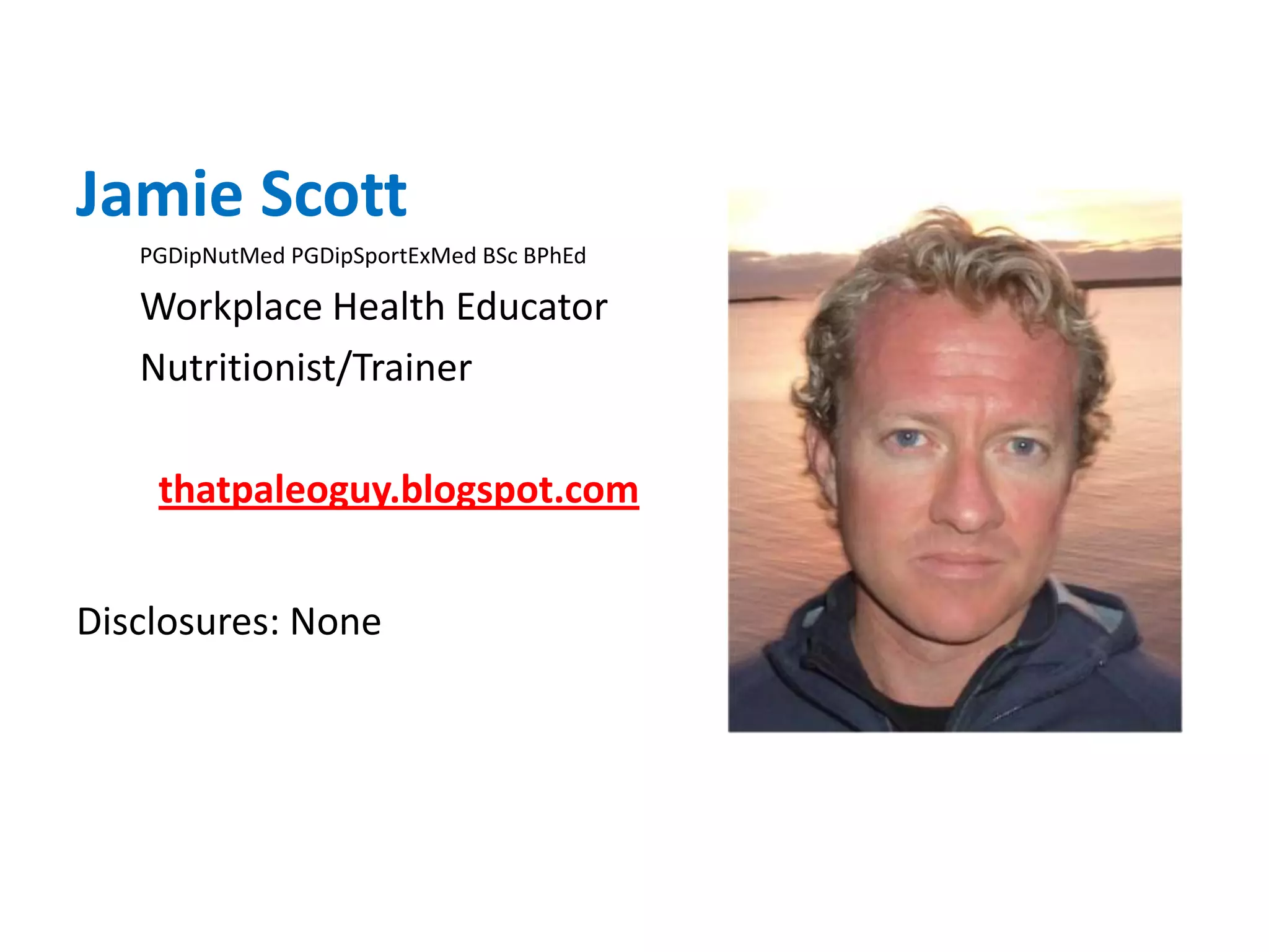 Jamie ScottPGDipNutMed PGDipSportExMed BSc BPhEdWorkplace Health EducatorNutritionist/Trainerthatpaleoguy.blogspot.comDisclosures: None 