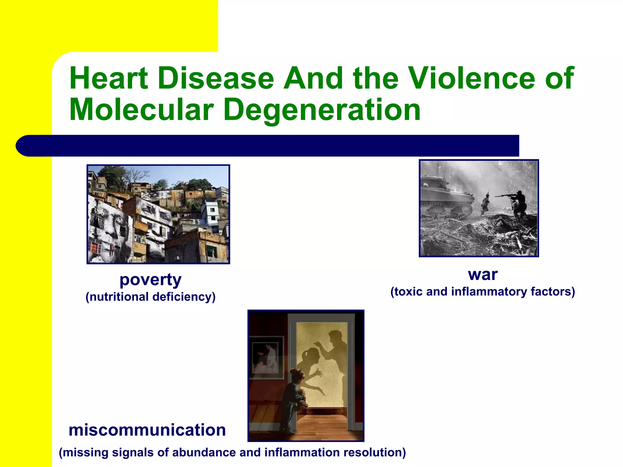 Heart Disease And the Violence of Molecular Degeneration poverty (nutritional deficiency) war (toxic and inflammatory factors) miscommunication (missing signals of abundance and inflammation resolution) 