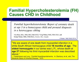 Familial Hypercholesterolemia (FH) Causes CHD in Childhood J Pediatr. 1982;100(5):757-9 “ We are aware of one death from m...