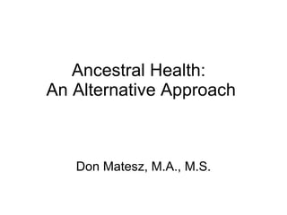 Ancestral Health:  An Alternative Approach  Don Matesz, M.A., M.S. 