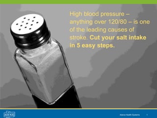 High blood pressure –
anything over 120/80 – is one
of the leading causes of
stroke. Cut your salt intake
in 5 easy steps.




                  Adena Health Systems   1
 
