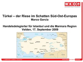 Türkei – der Riese im Schatten Süd-Ost-EuropasMarco GarciaHandelsdelegierter für Istanbul und die Marmara Region Velden, 17. September 2009 