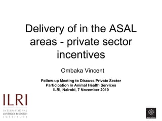 Delivery of in the ASAL
areas - private sector
incentives
Ombaka Vincent
Follow-up Meeting to Discuss Private Sector
Participation in Animal Health Services
ILRI, Nairobi, 7 November 2019
 
