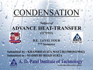CONDENSATION
Subject of
ADVANCE HEAT-TRANSFER
(2171911)
B.E. LEVEL FOUR
7TH Semester
Submitted by : KHAMBHAYATA MAYUR(130010119042)
Submitted to : MADHURI BHADAURIA
 