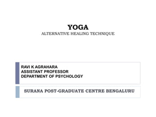 YOGA
ALTERNATIVE HEALING TECHNIQUE
SURANA POST-GRADUATE CENTRE BENGALURU
RAVI K AGRAHARA
ASSISTANT PROFESSOR
DEPARTMENT OF PSYCHOLOGY
 