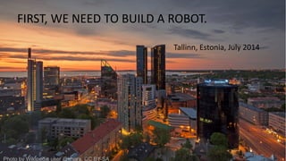 FIRST, WE NEED TO BUILD A ROBOT.
Tallinn, Estonia, July 2014
Photo by Wikipedia user @khora, CC BY-SA
 