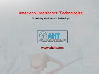 American Healthcare Technologies
www.ahtllc.com
Combining Medicine and Technology
 