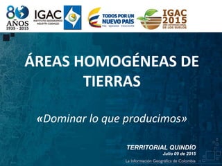 ÁREAS HOMOGÉNEAS DE
TIERRAS
«Dominar lo que producimos»
TERRITORIAL QUINDÍO
Julio 09 de 2015
 