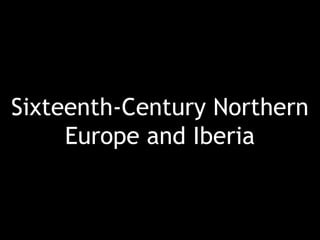 Sixteenth-Century Northern
Europe and Iberia
 
