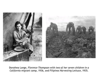 Dorothea Lange, Florence Thompson with two of her seven children in a
California migrant camp, 1936, and Filipinos Harvesting Lettuce, 1935.
 
