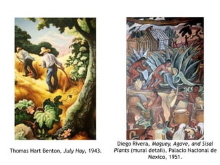 Thomas Hart Benton, July Hay, 1943.
Diego Rivera, Maguey, Agave, and Sisal
Plants (mural detail), Palacio Nacional de
Mexico, 1951.
 