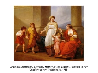 Angelica Kauffmann, Cornelia, Mother of the Gracchi, Pointing to Her
Children as Her Treasures, c. 1785.
 