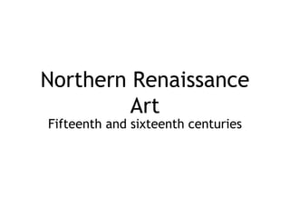 Northern Renaissance 
Art 
Fifteenth and sixteenth centuries 
 