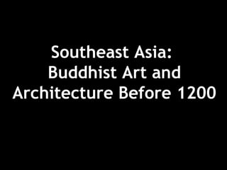 Southeast Asia:
Buddhist Art and
Architecture Before 1200
 