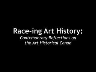 Race-ing Art History: 
Contemporary Reflections on 
the Art Historical Canon 
 