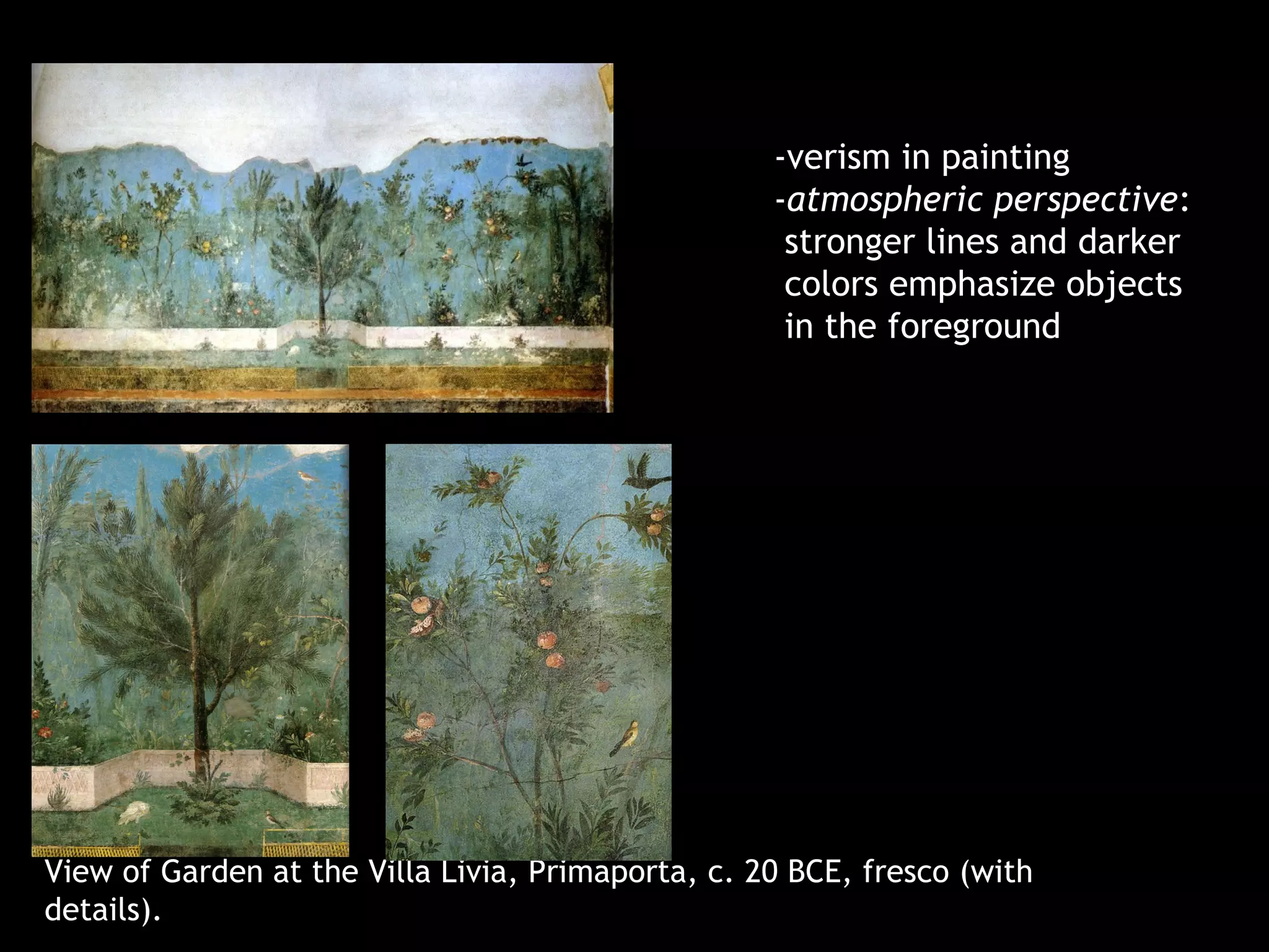 View of Garden at the Villa Livia, Primaporta, c. 20 BCE, fresco (with
details).
-verism in painting
-atmospheric perspective:
stronger lines and darker
colors emphasize objects
in the foreground
 
