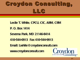Croydon Consulting, LLC Leslie T. White, CPCU, CIC, ARM, CRM P. O. Box 1414 Severna Park, MD 21146-8414 410-544-0913  Fax 410-544-9913 Email: Lwhite@croydonconsult.com www.croydonconsult.com 