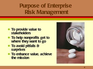 Purpose of Enterprise  Risk Management To provide value to stakeholders To help nonprofits get to where they want to go  To avoid pitfalls & surprises To enhance value, achieve the mission 