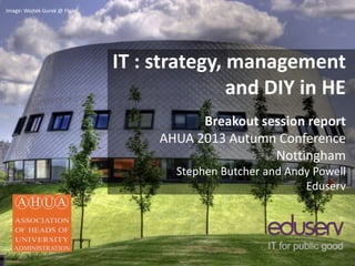 IT : strategy, management
and DIY in HE
Breakout session report
AHUA 2013 Autumn Conference
Nottingham
Stephen Butcher and Andy Powell
Eduserv
Image: Wojtek Gurak @ Flickr
 