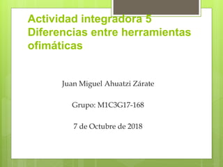 Actividad integradora 5
Diferencias entre herramientas
ofimáticas
Juan Miguel Ahuatzi Zárate
Grupo: M1C3G17-168
7 de Octubre de 2018
 
