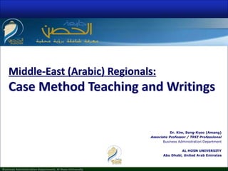 Business Administration Department, Al Hosn University
Middle-East (Arabic) Regionals:
Case Method Teaching and Writings
Dr. Kim, Song-Kyoo (Amang)
Associate Professor / TRIZ Professional
Business Administration Department
AL HOSN UNIVERSITY
Abu Dhabi, United Arab Emirates
 