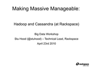 Making Massive Manageable: Hadoop and Cassandra (at Rackspace) Big Data Workshop Stu Hood (@stuhood) – Technical Lead, Rackspace April 23rd 2010 