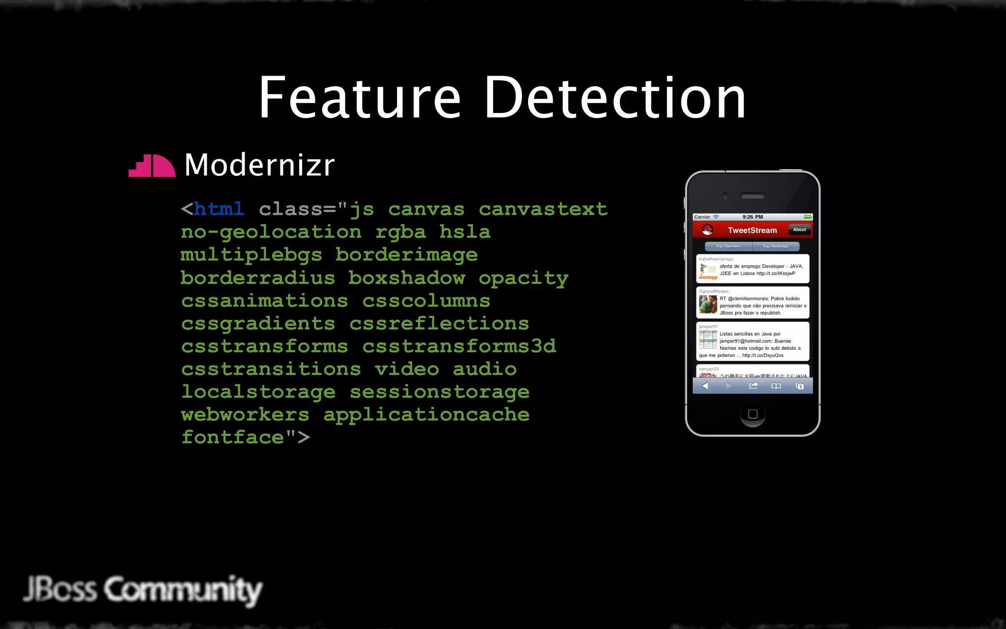 Feature Detection
 Modernizr
• <html class="js canvas canvastext
  no-geolocation rgba hsla
  multiplebgs borderimage
  borderradius boxshadow opacity
  cssanimations csscolumns
  cssgradients cssreflections
  csstransforms csstransforms3d
  csstransitions video audio
  localstorage sessionstorage
  webworkers applicationcache
  fontface">
 
