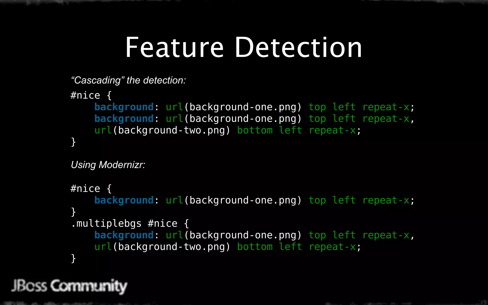 Feature Detection
“Cascading” the detection:
#nice {
    background: url(background-one.png) top left repeat-x;
    background: url(background-one.png) top left repeat-x,
    url(background-two.png) bottom left repeat-x;
}

Using Modernizr:

#nice {
    background: url(background-one.png) top left repeat-x;
}
.multiplebgs #nice {
    background: url(background-one.png) top left repeat-x,
    url(background-two.png) bottom left repeat-x;
}
 