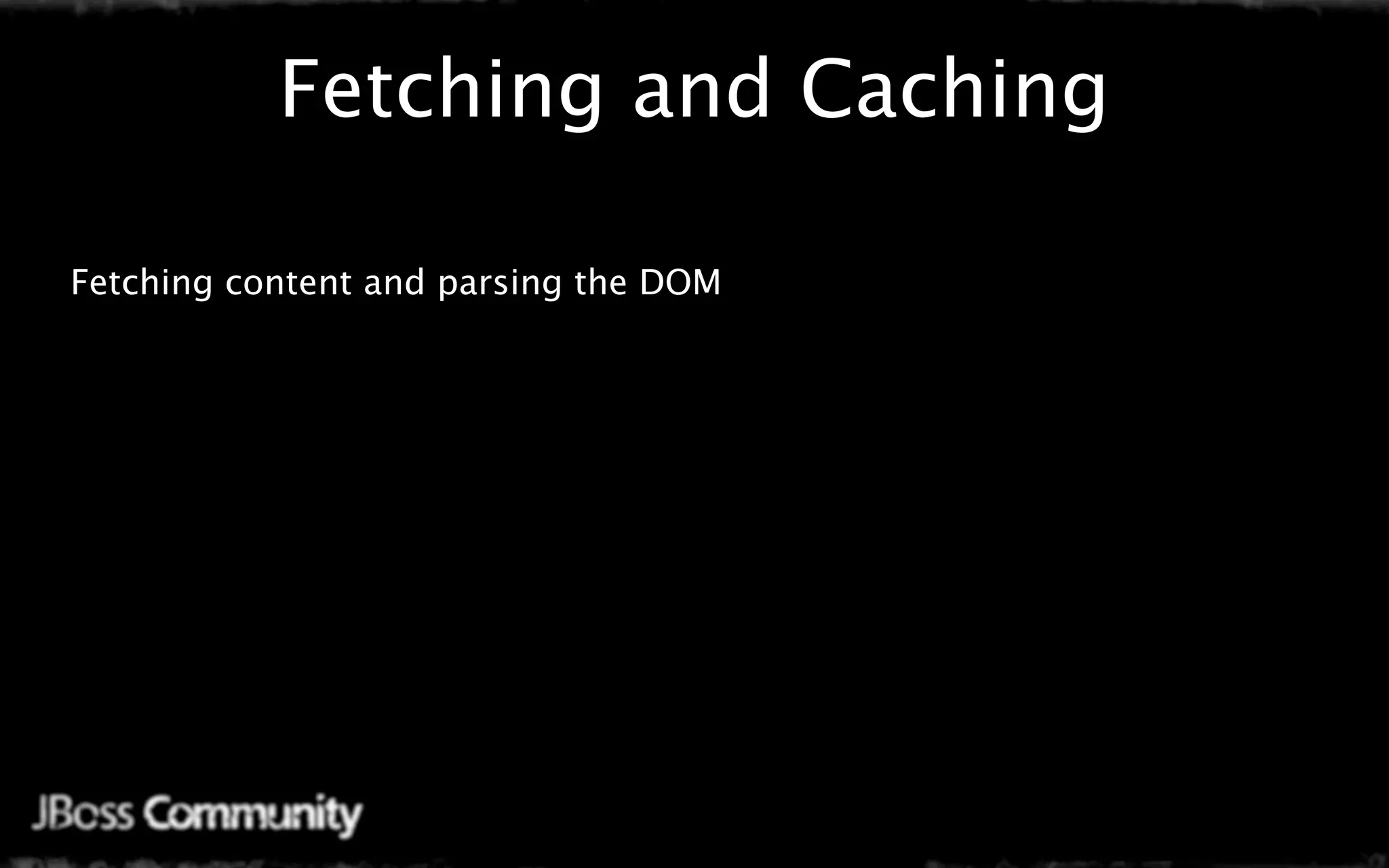 Fetching and Caching

Fetching content and parsing the DOM
 