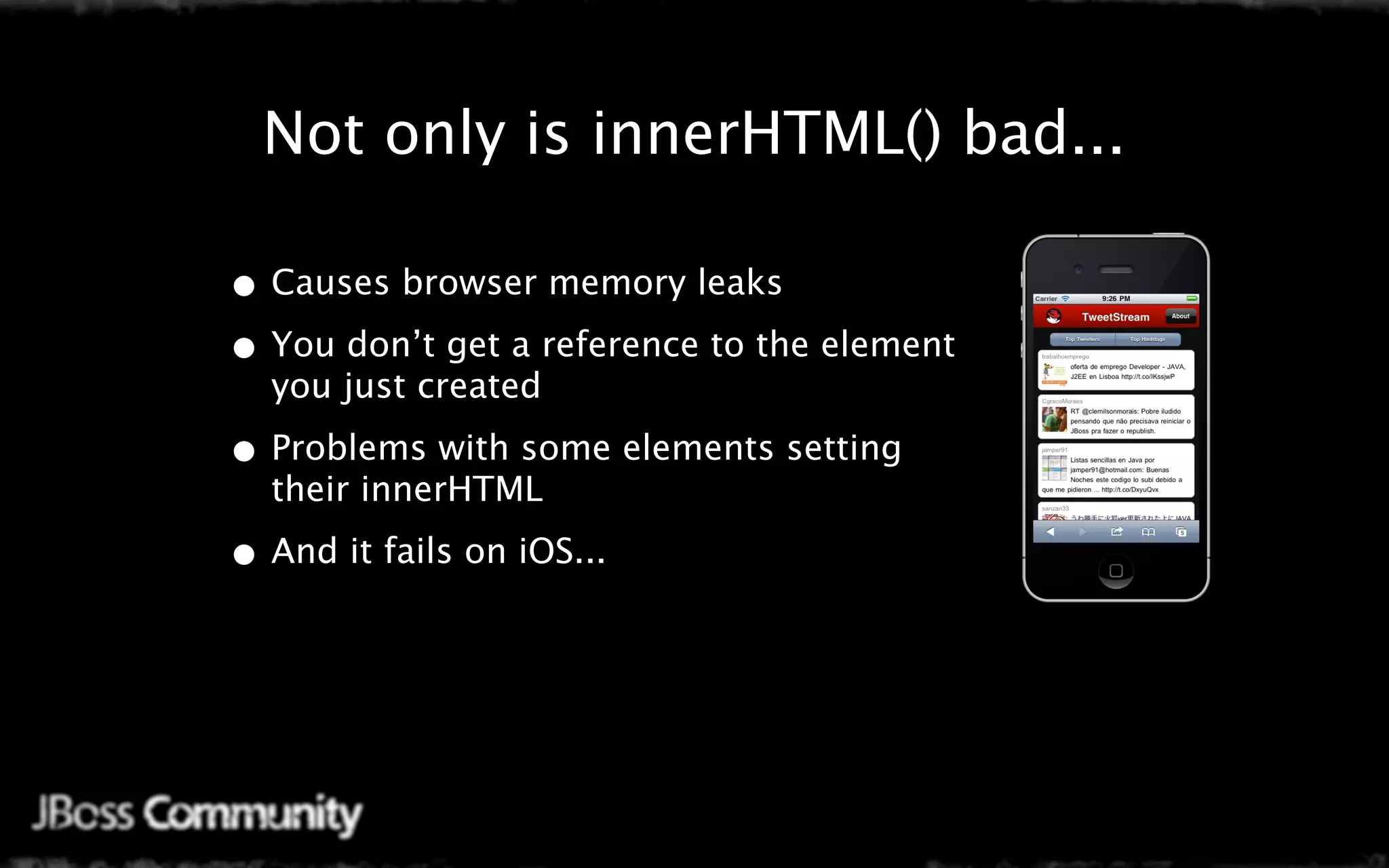 Java only is innerHTML() bad...
 Not Mobile Web Settings

• Causes browser memory leaks
• You don’t get a reference to the element
  you just created

• Problems with some elements setting
  their innerHTML

• And it fails on iOS...
 