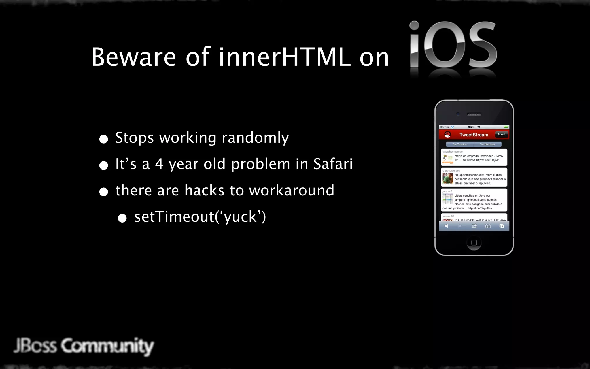 Java Mobile Web Settings
Beware of innerHTML on


• Stops working randomly
• It’s a 4 year old problem in Safari
• there are hacks to workaround
  • setTimeout(‘yuck’)
 