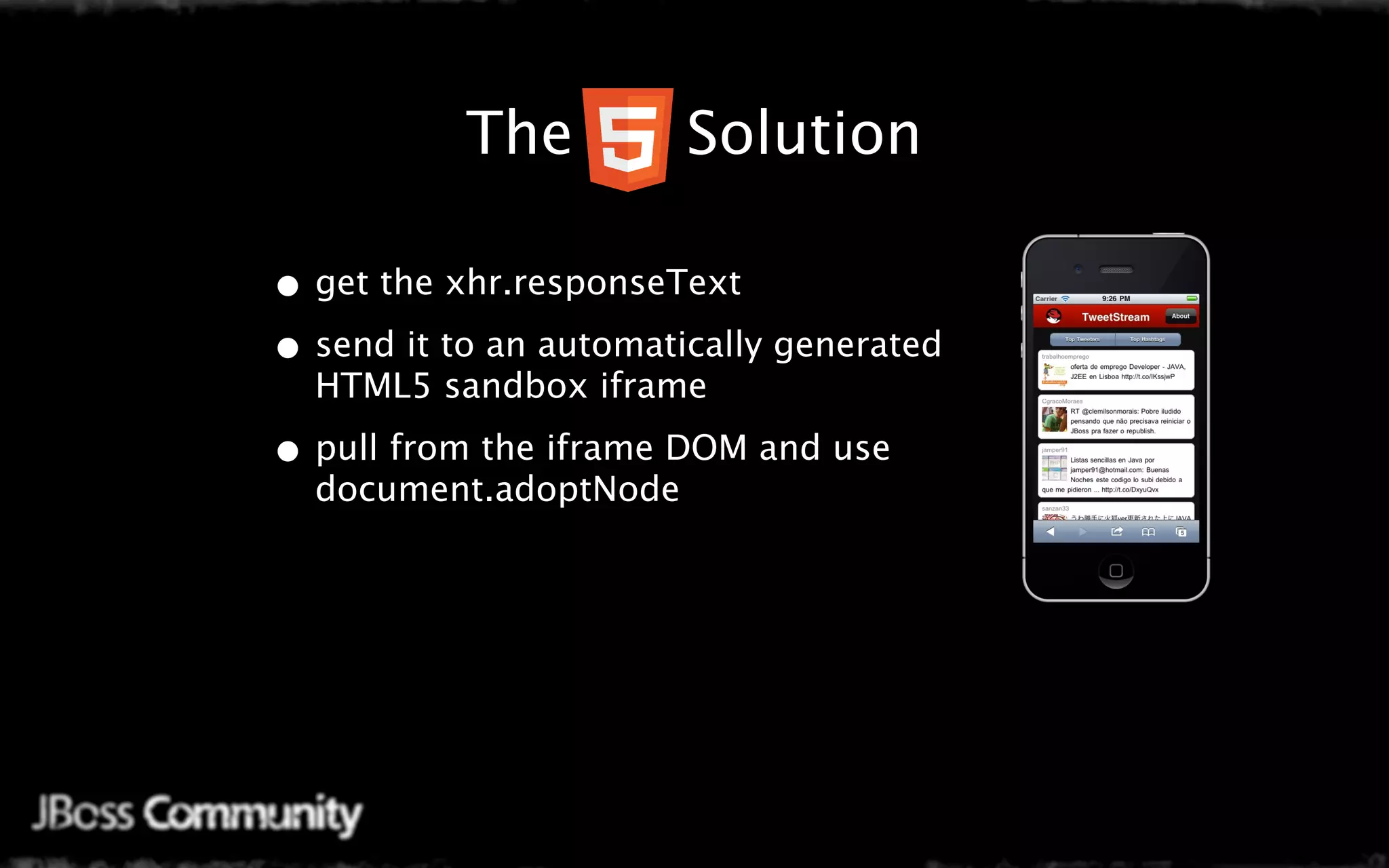 Java Mobile Web Settings
      The   Solution

 • get the xhr.responseText
 • send it to an automatically generated
   HTML5 sandbox iframe

 • pull from the iframe DOM and use
   document.adoptNode
 