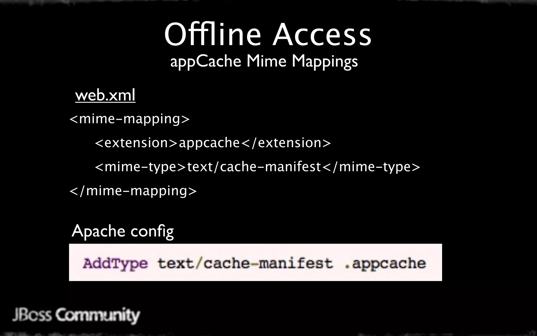 Offline Access
           appCache Mime Mappings
web.xml
<mime-mapping>
  <extension>appcache</extension>
  <mime-type>text/cache-manifest</mime-type>
</mime-mapping>


Apache conﬁg
 