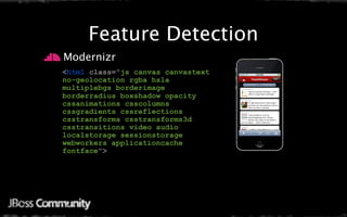 Feature Detection
 Modernizr
• <html class="js canvas canvastext
  no-geolocation rgba hsla
  multiplebgs borderimage
  borderradius boxshadow opacity
  cssanimations csscolumns
  cssgradients cssreflections
  csstransforms csstransforms3d
  csstransitions video audio
  localstorage sessionstorage
  webworkers applicationcache
  fontface">
 