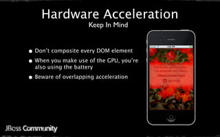 Hardware Acceleration
                      Keep In Mind


• Don’t composite every DOM element
• When you make use of the GPU, you’re
  also using the battery

• Beware of overlapping acceleration
 