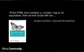 “If the HTML text contains a <script> tag or its
equivalent, then an evil script will run. ..

                     Douglas Crockford - Javascript The Good Parts
 